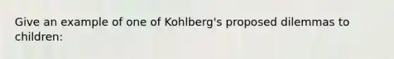 Give an example of one of Kohlberg's proposed dilemmas to children: