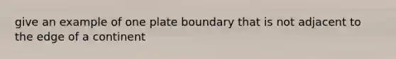 give an example of one plate boundary that is not adjacent to the edge of a continent