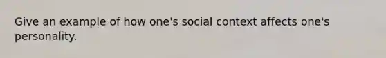 Give an example of how one's social context affects one's personality.