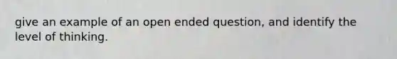 give an example of an open ended question, and identify the level of thinking.