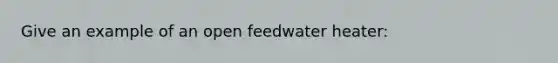 Give an example of an open feedwater heater: