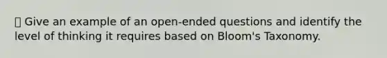 ⦁ Give an example of an open-ended questions and identify the level of thinking it requires based on Bloom's Taxonomy.