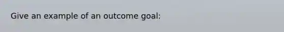 Give an example of an outcome goal: