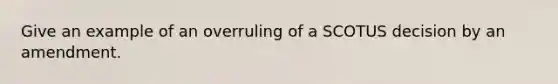 Give an example of an overruling of a SCOTUS decision by an amendment.