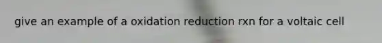 give an example of a oxidation reduction rxn for a voltaic cell