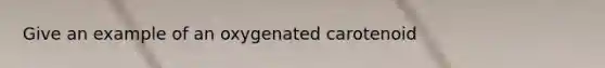 Give an example of an oxygenated carotenoid