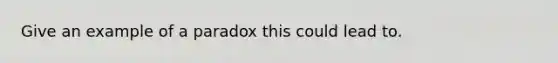 Give an example of a paradox this could lead to.