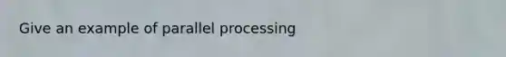 Give an example of parallel processing