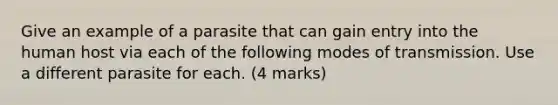 Give an example of a parasite that can gain entry into the human host via each of the following modes of transmission. Use a different parasite for each. (4 marks)