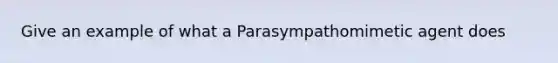 Give an example of what a Parasympathomimetic agent does