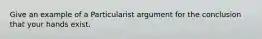 Give an example of a Particularist argument for the conclusion that your hands exist.