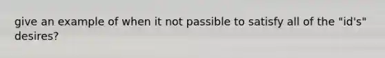 give an example of when it not passible to satisfy all of the "id's" desires?