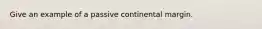 Give an example of a passive continental margin.