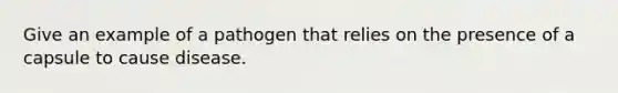 Give an example of a pathogen that relies on the presence of a capsule to cause disease.