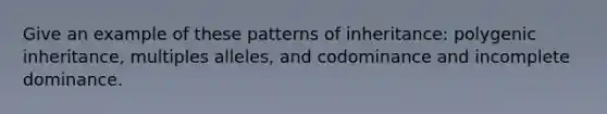 Give an example of these patterns of inheritance: polygenic inheritance, multiples alleles, and codominance and incomplete dominance.