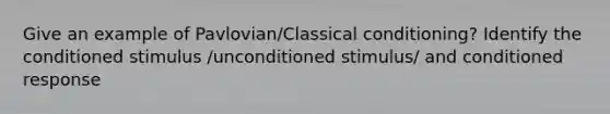 Give an example of Pavlovian/Classical conditioning? Identify the conditioned stimulus /unconditioned stimulus/ and conditioned response