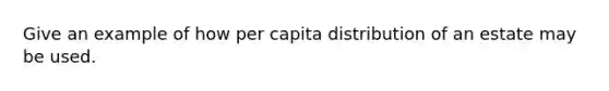 Give an example of how per capita distribution of an estate may be used.