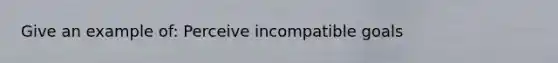 Give an example of: Perceive incompatible goals