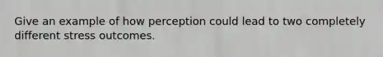 Give an example of how perception could lead to two completely different stress outcomes.