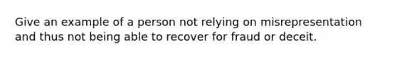 Give an example of a person not relying on misrepresentation and thus not being able to recover for fraud or deceit.