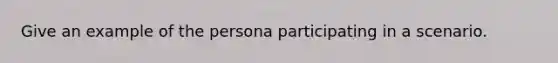 Give an example of the persona participating in a scenario.