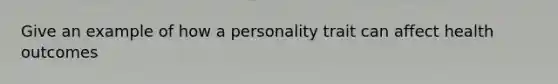 Give an example of how a personality trait can affect health outcomes