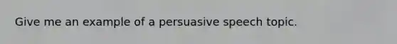 Give me an example of a persuasive speech topic.