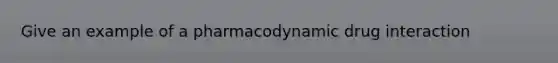 Give an example of a pharmacodynamic drug interaction