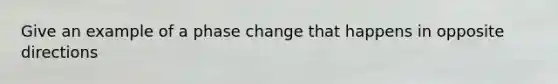 Give an example of a phase change that happens in opposite directions