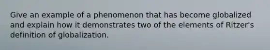 Give an example of a phenomenon that has become globalized and explain how it demonstrates two of the elements of Ritzer's definition of globalization.