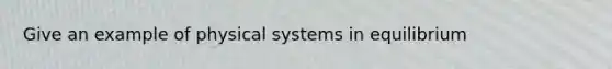 Give an example of physical systems in equilibrium