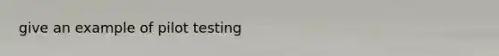 give an example of pilot testing