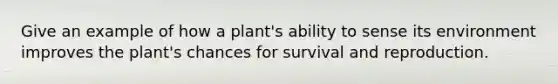 Give an example of how a plant's ability to sense its environment improves the plant's chances for survival and reproduction.