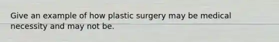 Give an example of how plastic surgery may be medical necessity and may not be.