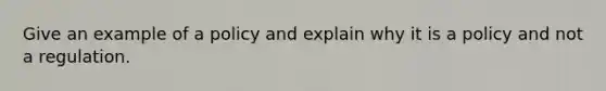 Give an example of a policy and explain why it is a policy and not a regulation.