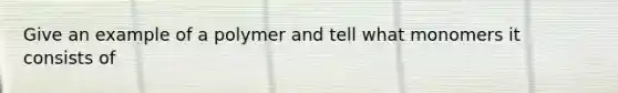 Give an example of a polymer and tell what monomers it consists of