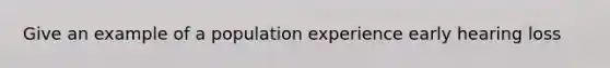 Give an example of a population experience early hearing loss