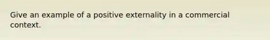 Give an example of a positive externality in a commercial context.