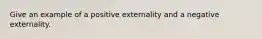 Give an example of a positive externality and a negative externality.