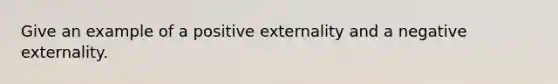 Give an example of a positive externality and a negative externality.