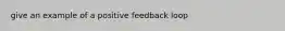 give an example of a positive feedback loop