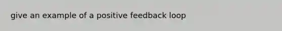 give an example of a positive feedback loop