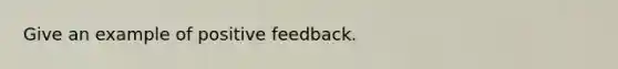 Give an example of positive feedback.