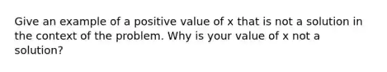 Give an example of a positive value of x that is not a solution in the context of the problem. Why is your value of x not a solution?