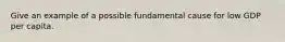 Give an example of a possible fundamental cause for low GDP per capita.