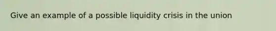 Give an example of a possible liquidity crisis in the union