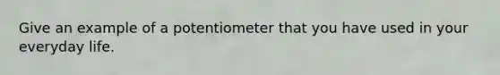 Give an example of a potentiometer that you have used in your everyday life.