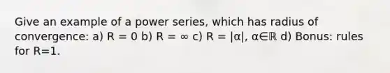 Give an example of a power series, which has radius of convergence: a) R = 0 b) R = ∞ c) R = |α|, α∈ℝ d) Bonus: rules for R=1.