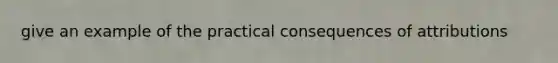give an example of the practical consequences of attributions