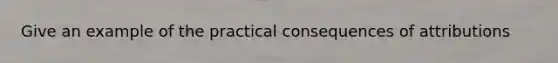 Give an example of the practical consequences of attributions